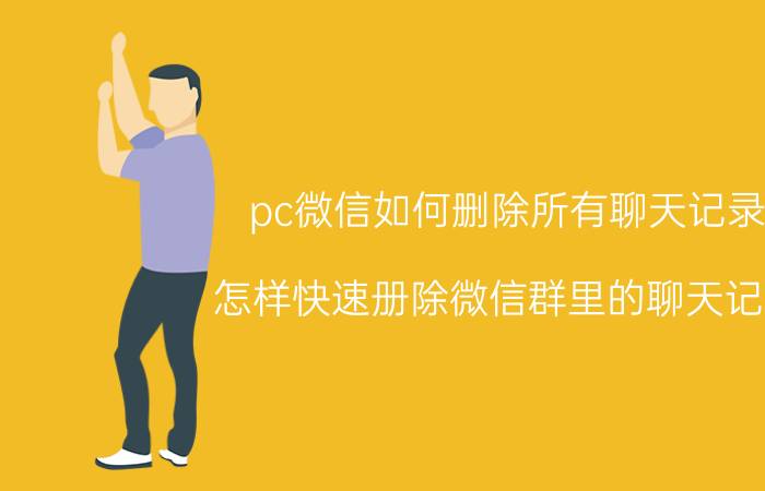 pc微信如何删除所有聊天记录 怎样快速册除微信群里的聊天记录？